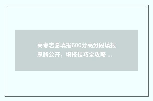 高考志愿填报600分高分段填报思路公开，填报技巧全攻略 高考志愿填报服务平台