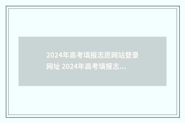 2024年高考填报志愿网站登录网址 2024年高考填报志愿专科时间