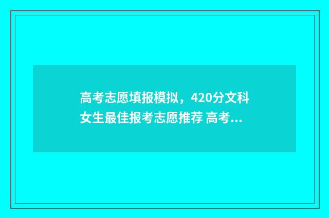 高考志愿填报模拟，420分文科女生最佳报考志愿推荐 高考志愿填报模拟填报系统官网入口