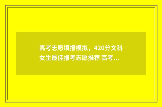 高考志愿填报模拟，420分文科女生最佳报考志愿推荐 高考志愿填报模拟填报系统官网入口