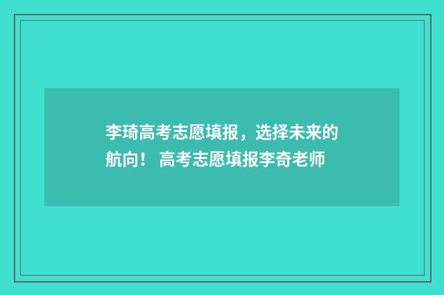 李琦高考志愿填报，选择未来的航向！ 高考志愿填报李奇老师