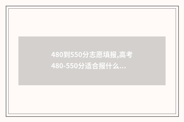 480到550分志愿填报,高考480-550分适合报什么学校和专业 高考480~550分能上哪所大学