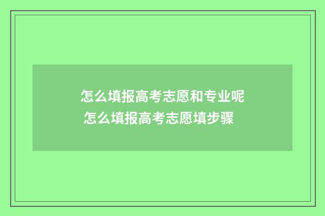 怎么填报高考志愿和专业呢 怎么填报高考志愿填步骤