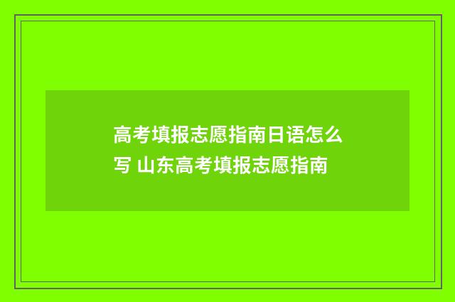高考填报志愿指南日语怎么写 山东高考填报志愿指南