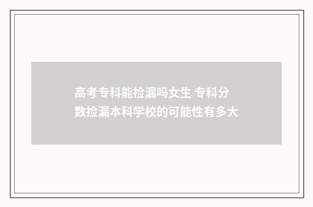 高考专科能捡漏吗女生 专科分数捡漏本科学校的可能性有多大