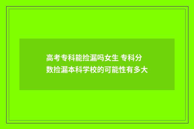 高考专科能捡漏吗女生 专科分数捡漏本科学校的可能性有多大