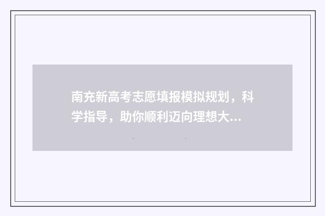 南充新高考志愿填报模拟规划，科学指导，助你顺利迈向理想大学！ 南充高中志愿填报
