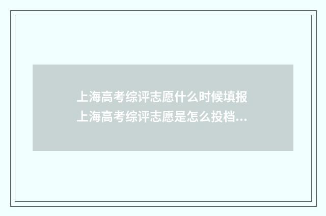 上海高考综评志愿什么时候填报 上海高考综评志愿是怎么投档的