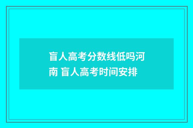 盲人高考分数线低吗河南 盲人高考时间安排
