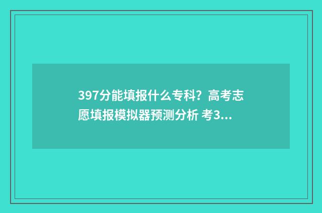 397分能填报什么专科？高考志愿填报模拟器预测分析 考397分能考上二本学校吗