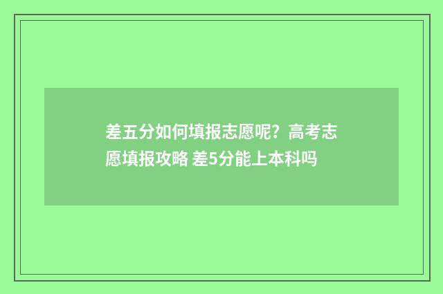差五分如何填报志愿呢？高考志愿填报攻略 差5分能上本科吗