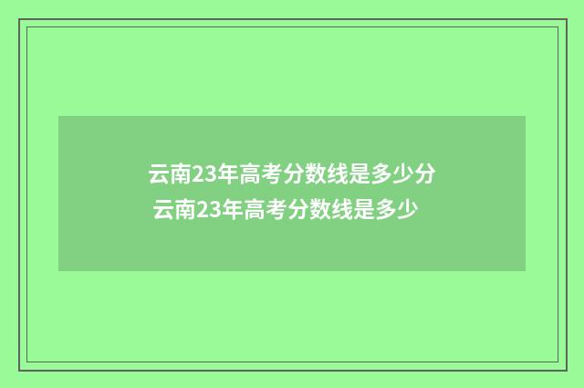 云南23年高考分数线是多少分 云南23年高考分数线是多少