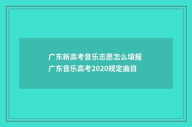 广东新高考音乐志愿怎么填报 广东音乐高考2020规定曲目