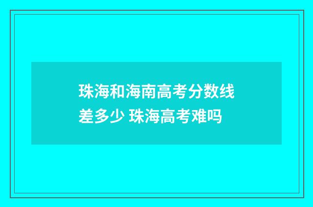 珠海和海南高考分数线差多少 珠海高考难吗