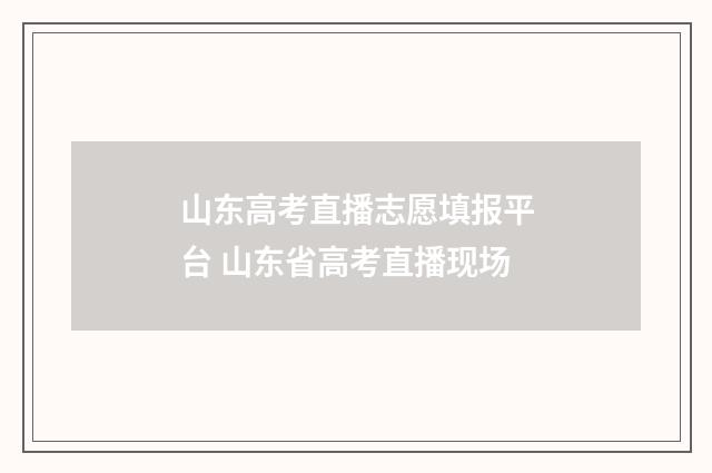 山东高考直播志愿填报平台 山东省高考直播现场