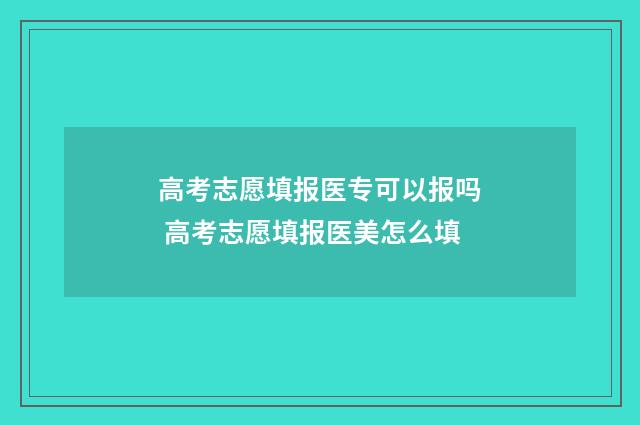 高考志愿填报医专可以报吗 高考志愿填报医美怎么填