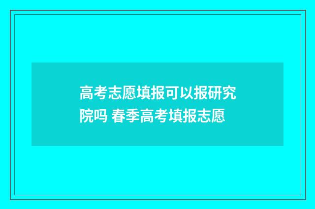 高考志愿填报可以报研究院吗 春季高考填报志愿