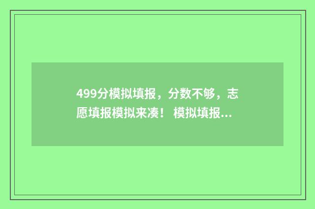 499分模拟填报，分数不够，志愿填报模拟来凑！ 模拟填报2021