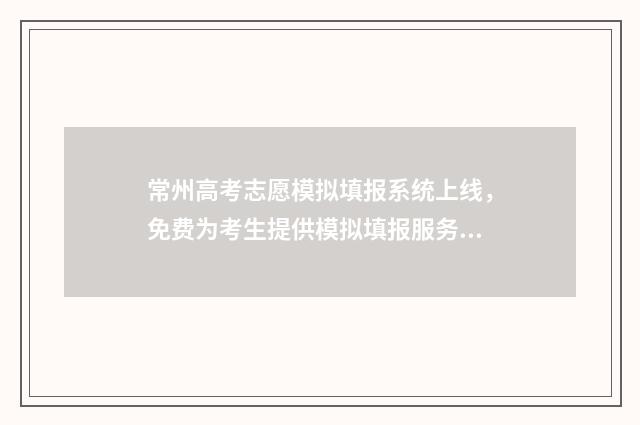常州高考志愿模拟填报系统上线，免费为考生提供模拟填报服务 常州中考志愿
