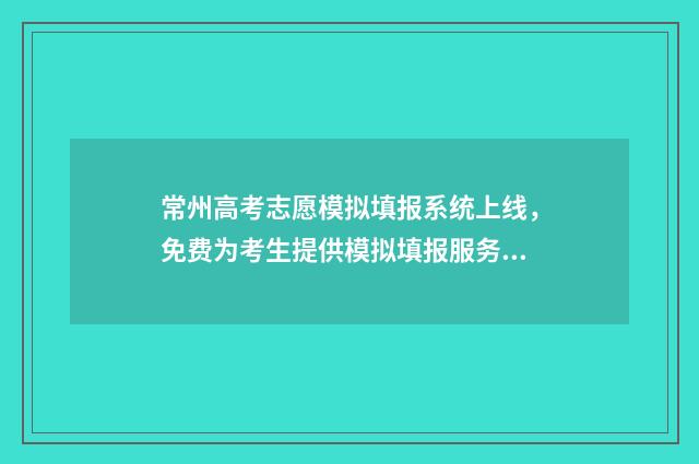 常州高考志愿模拟填报系统上线，免费为考生提供模拟填报服务 常州中考志愿