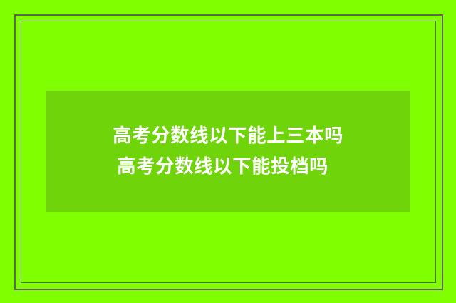 高考分数线以下能上三本吗 高考分数线以下能投档吗