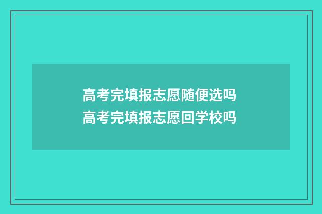 高考完填报志愿随便选吗 高考完填报志愿回学校吗