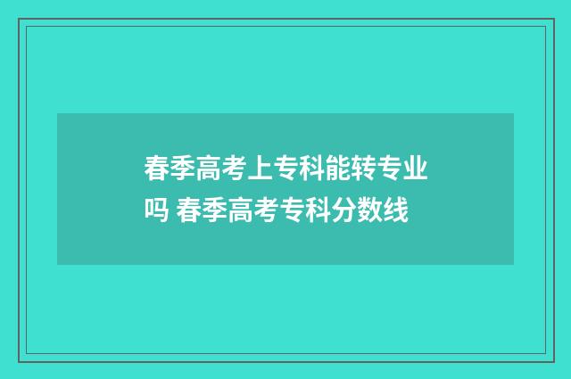 春季高考上专科能转专业吗 春季高考专科分数线