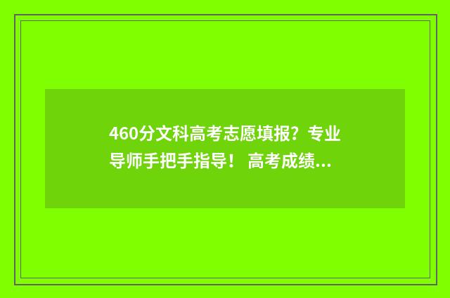 460分文科高考志愿填报？专业导师手把手指导！ 高考成绩文科460分可以上什么大学