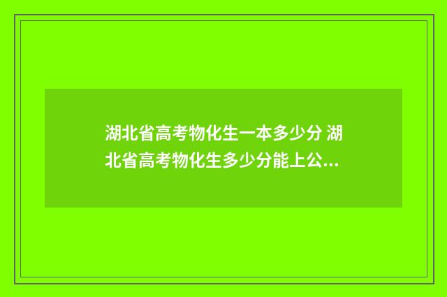 湖北省高考物化生一本多少分 湖北省高考物化生多少分能上公办本科