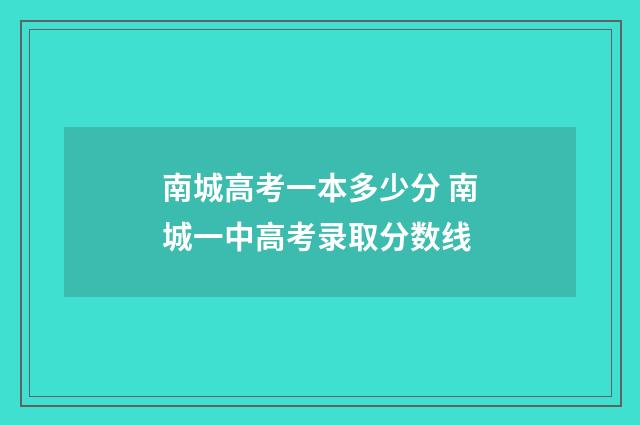 南城高考一本多少分 南城一中高考录取分数线