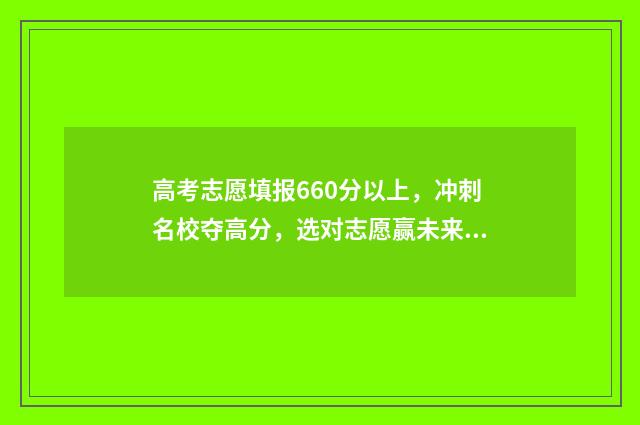 高考志愿填报660分以上，冲刺名校夺高分，选对志愿赢未来 高考志愿填报时间2024