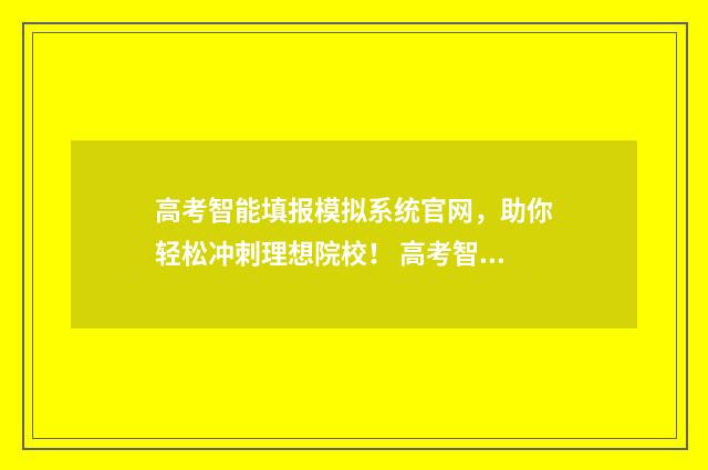 高考智能填报模拟系统官网，助你轻松冲刺理想院校！ 高考智能填报模块怎么用