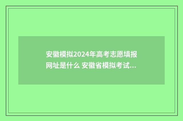 安徽模拟2024年高考志愿填报网址是什么 安徽省模拟考试题