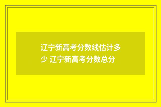 辽宁新高考分数线估计多少 辽宁新高考分数总分