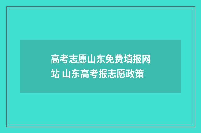 高考志愿山东免费填报网站 山东高考报志愿政策