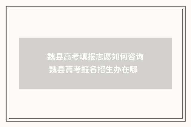 魏县高考填报志愿如何咨询 魏县高考报名招生办在哪