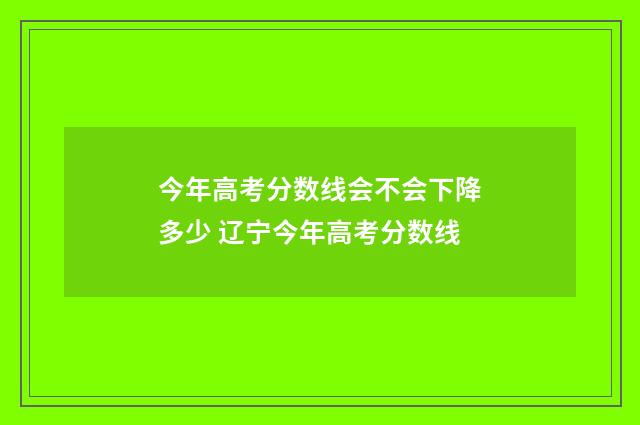 今年高考分数线会不会下降多少 辽宁今年高考分数线