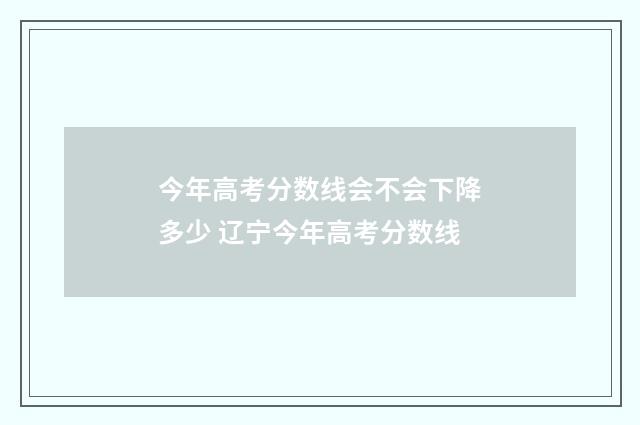 今年高考分数线会不会下降多少 辽宁今年高考分数线