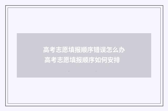 高考志愿填报顺序错误怎么办 高考志愿填报顺序如何安排