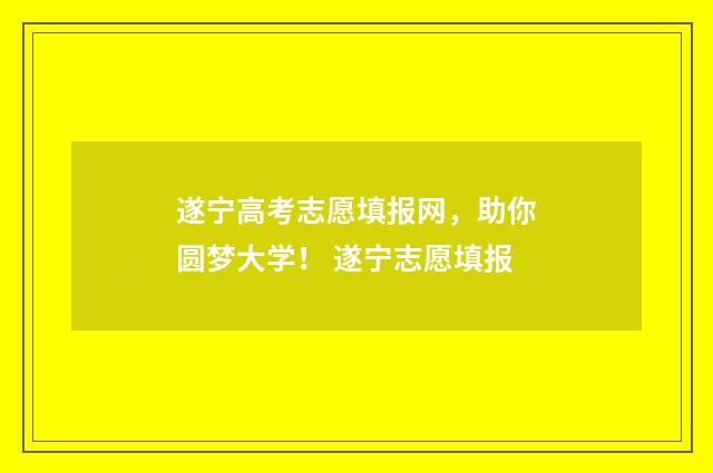 遂宁高考志愿填报网，助你圆梦大学！ 遂宁志愿填报