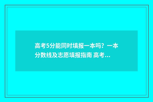 高考5分能同时填报一本吗？一本分数线及志愿填报指南 高考加5分有用吗