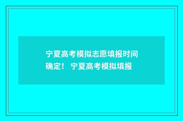宁夏高考模拟志愿填报时间确定！ 宁夏高考模拟填报