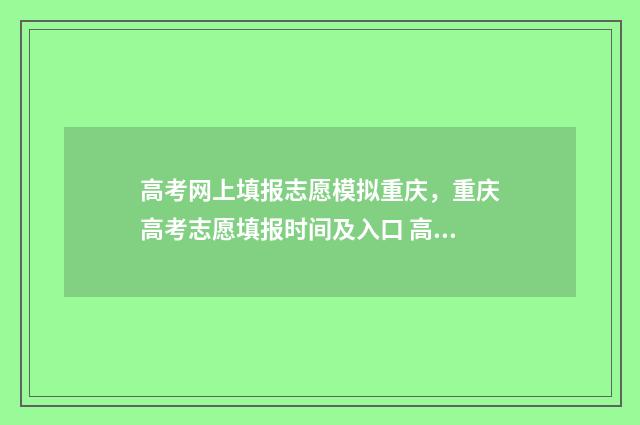 高考网上填报志愿模拟重庆，重庆高考志愿填报时间及入口 高考网上填报志愿模拟演练