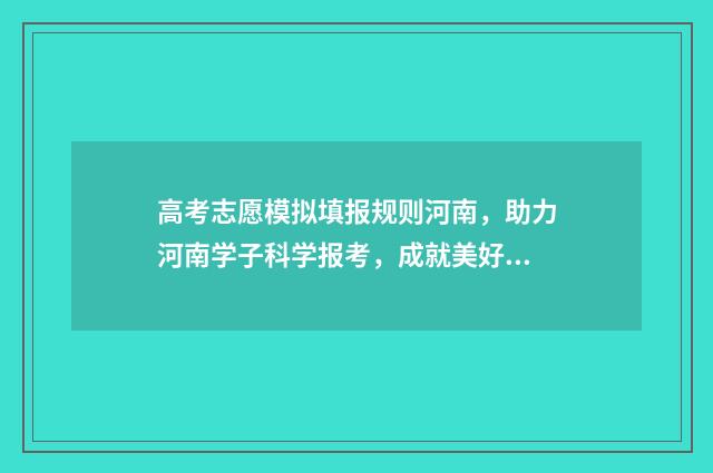 高考志愿模拟填报规则河南，助力河南学子科学报考，成就美好未来 高考志愿模拟填报系统官网