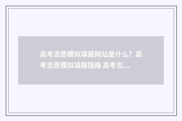 高考志愿模拟填报网站是什么？高考志愿模拟填报指南 高考志愿模拟填报账号密码是什么