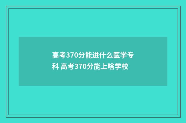 高考370分能进什么医学专科 高考370分能上啥学校