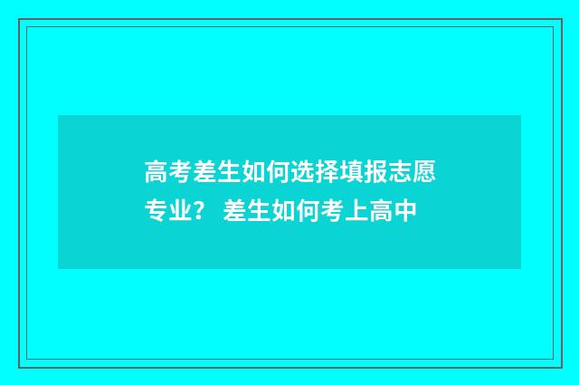高考差生如何选择填报志愿专业？ 差生如何考上高中