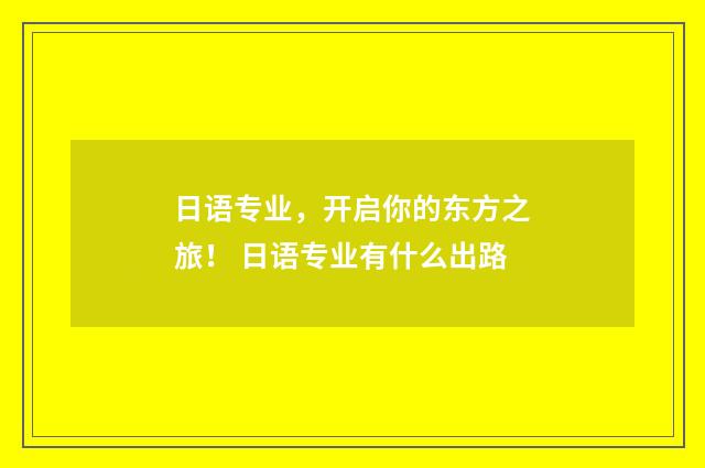 日语专业，开启你的东方之旅！ 日语专业有什么出路