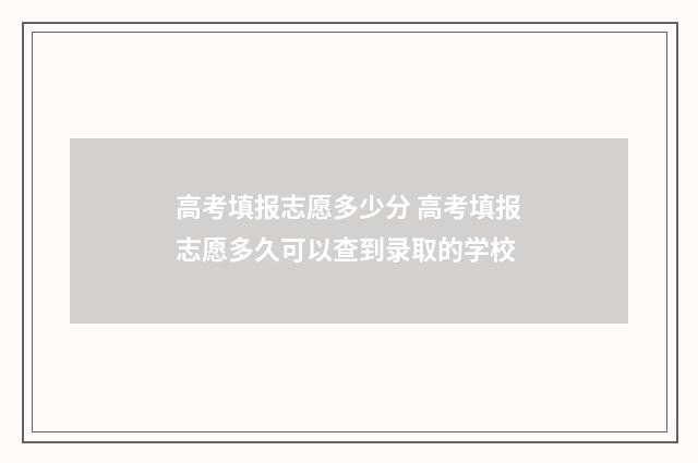 高考填报志愿多少分 高考填报志愿多久可以查到录取的学校