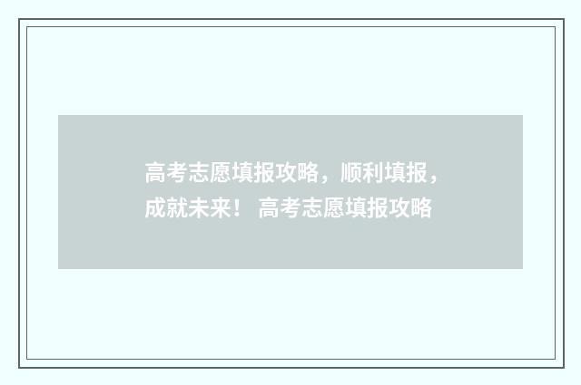 高考志愿填报攻略，顺利填报，成就未来！ 高考志愿填报攻略